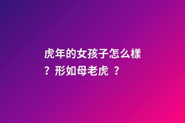 虎年的女孩子怎么樣？形如母老虎？